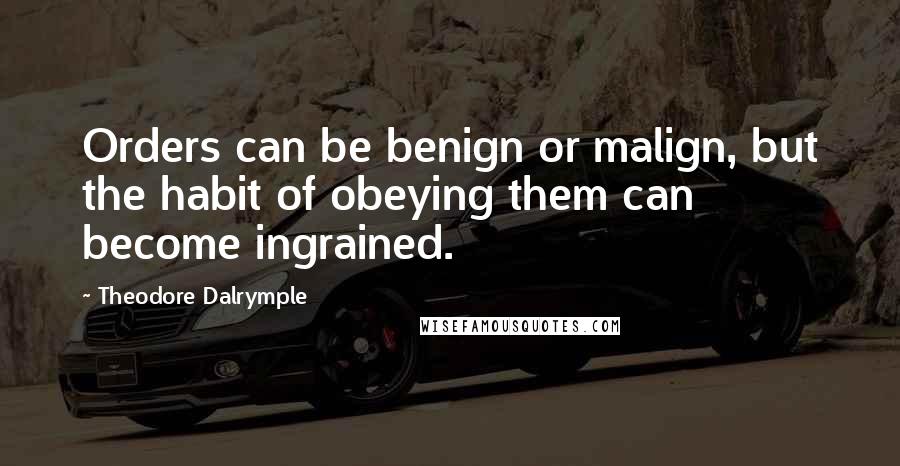 Theodore Dalrymple Quotes: Orders can be benign or malign, but the habit of obeying them can become ingrained.