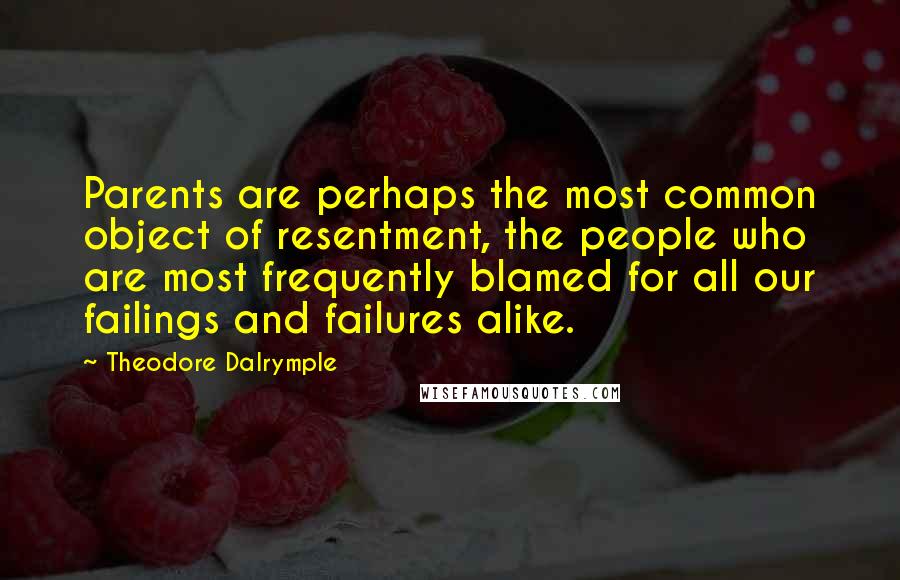 Theodore Dalrymple Quotes: Parents are perhaps the most common object of resentment, the people who are most frequently blamed for all our failings and failures alike.