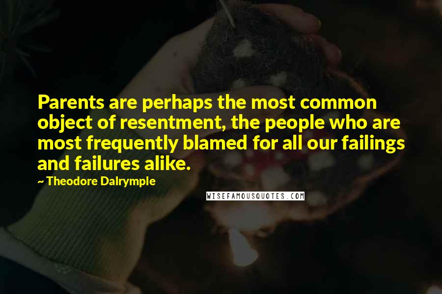 Theodore Dalrymple Quotes: Parents are perhaps the most common object of resentment, the people who are most frequently blamed for all our failings and failures alike.