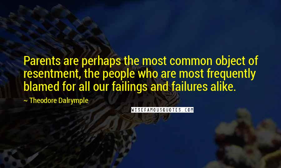 Theodore Dalrymple Quotes: Parents are perhaps the most common object of resentment, the people who are most frequently blamed for all our failings and failures alike.