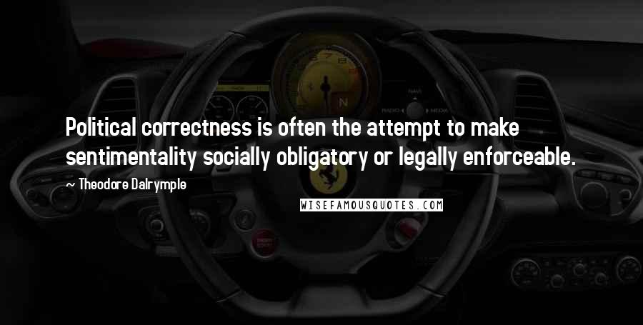 Theodore Dalrymple Quotes: Political correctness is often the attempt to make sentimentality socially obligatory or legally enforceable.