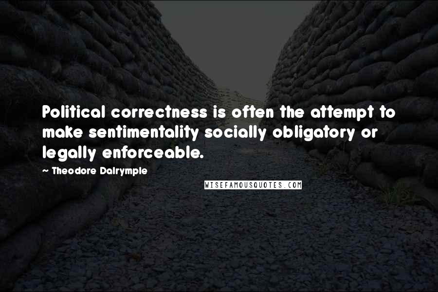 Theodore Dalrymple Quotes: Political correctness is often the attempt to make sentimentality socially obligatory or legally enforceable.
