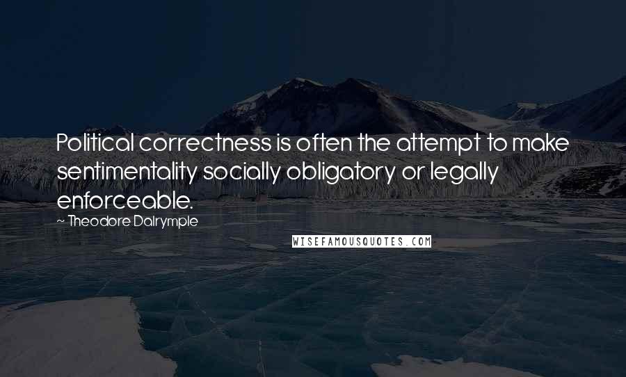 Theodore Dalrymple Quotes: Political correctness is often the attempt to make sentimentality socially obligatory or legally enforceable.