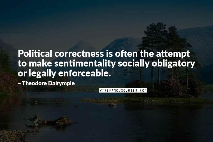 Theodore Dalrymple Quotes: Political correctness is often the attempt to make sentimentality socially obligatory or legally enforceable.