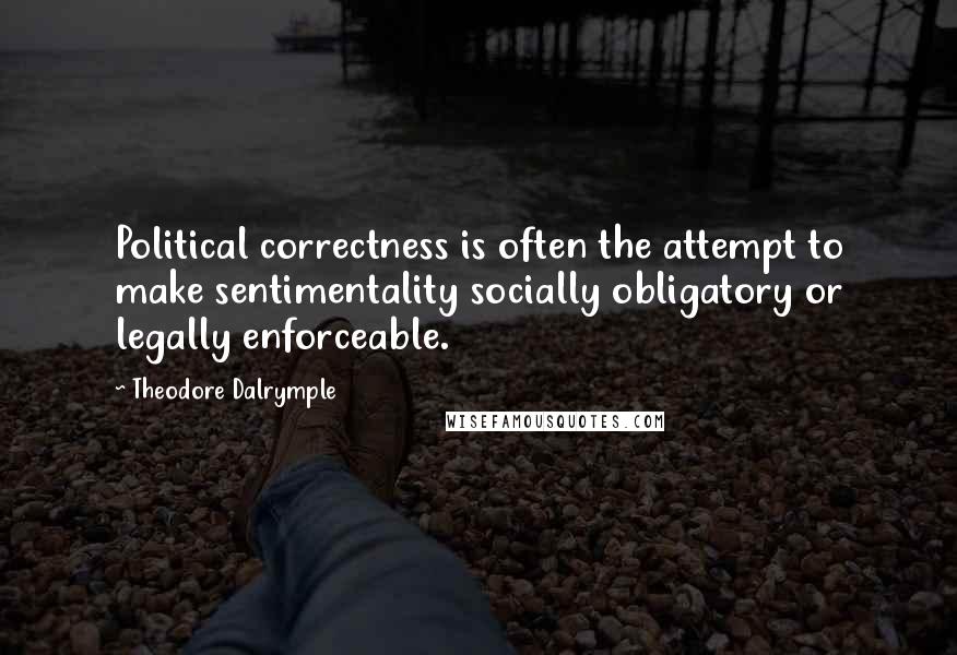 Theodore Dalrymple Quotes: Political correctness is often the attempt to make sentimentality socially obligatory or legally enforceable.