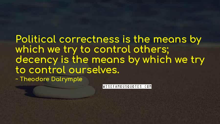 Theodore Dalrymple Quotes: Political correctness is the means by which we try to control others; decency is the means by which we try to control ourselves.