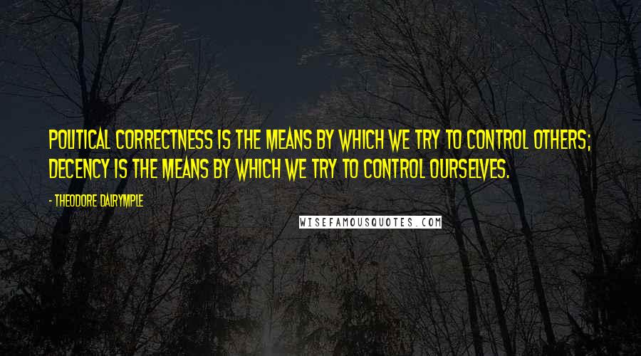 Theodore Dalrymple Quotes: Political correctness is the means by which we try to control others; decency is the means by which we try to control ourselves.