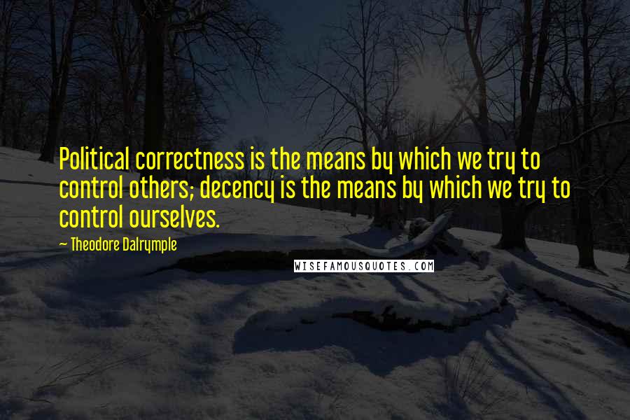 Theodore Dalrymple Quotes: Political correctness is the means by which we try to control others; decency is the means by which we try to control ourselves.