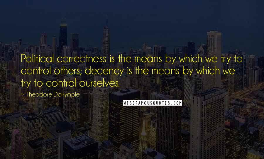 Theodore Dalrymple Quotes: Political correctness is the means by which we try to control others; decency is the means by which we try to control ourselves.