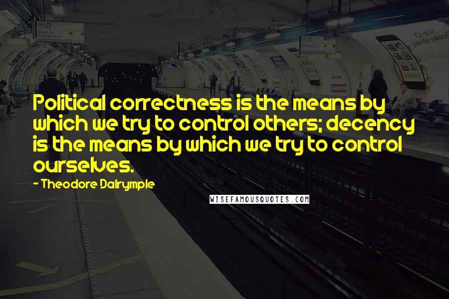 Theodore Dalrymple Quotes: Political correctness is the means by which we try to control others; decency is the means by which we try to control ourselves.