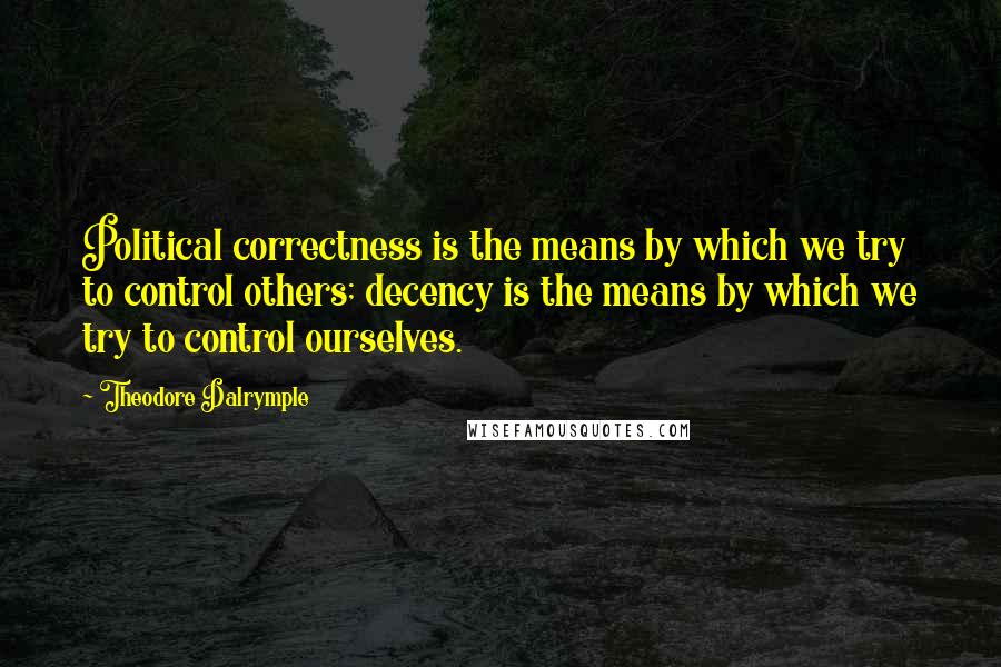 Theodore Dalrymple Quotes: Political correctness is the means by which we try to control others; decency is the means by which we try to control ourselves.