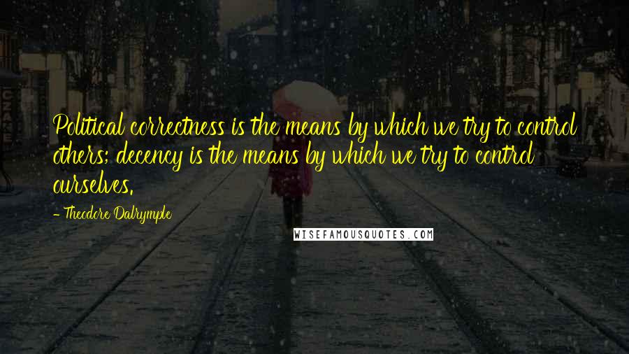 Theodore Dalrymple Quotes: Political correctness is the means by which we try to control others; decency is the means by which we try to control ourselves.