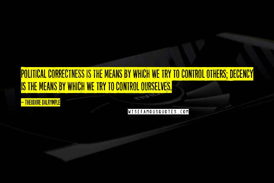 Theodore Dalrymple Quotes: Political correctness is the means by which we try to control others; decency is the means by which we try to control ourselves.