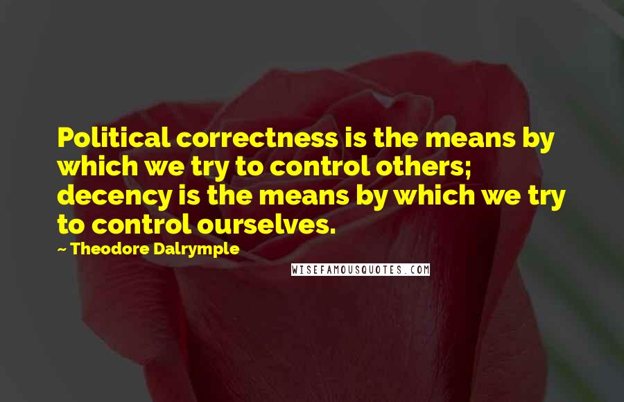 Theodore Dalrymple Quotes: Political correctness is the means by which we try to control others; decency is the means by which we try to control ourselves.