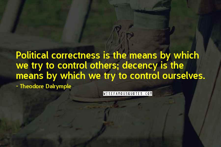 Theodore Dalrymple Quotes: Political correctness is the means by which we try to control others; decency is the means by which we try to control ourselves.