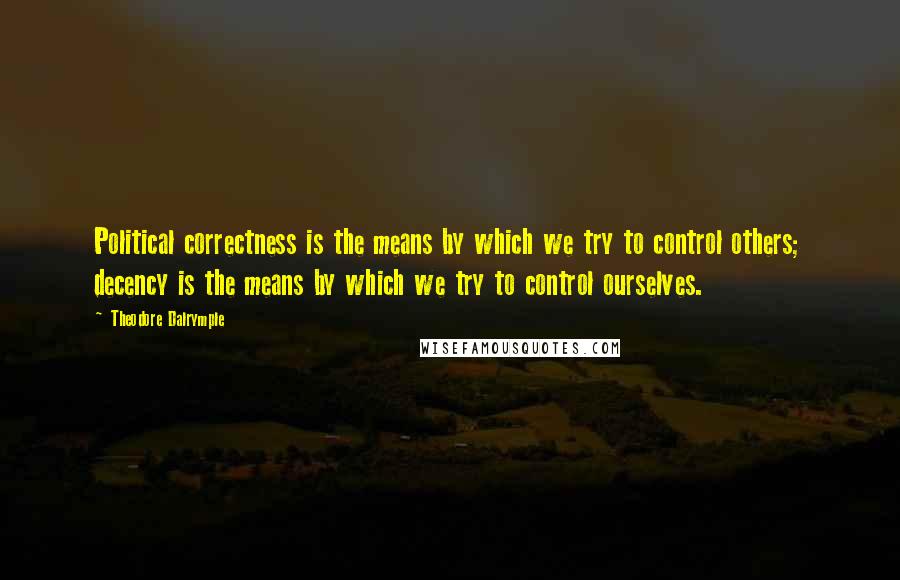 Theodore Dalrymple Quotes: Political correctness is the means by which we try to control others; decency is the means by which we try to control ourselves.