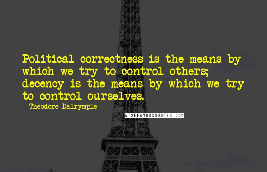 Theodore Dalrymple Quotes: Political correctness is the means by which we try to control others; decency is the means by which we try to control ourselves.