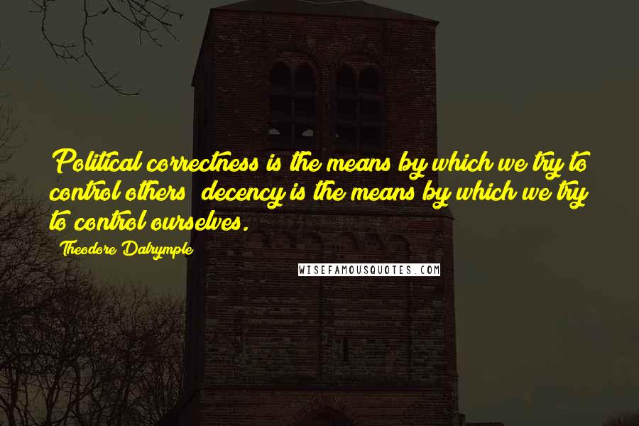 Theodore Dalrymple Quotes: Political correctness is the means by which we try to control others; decency is the means by which we try to control ourselves.