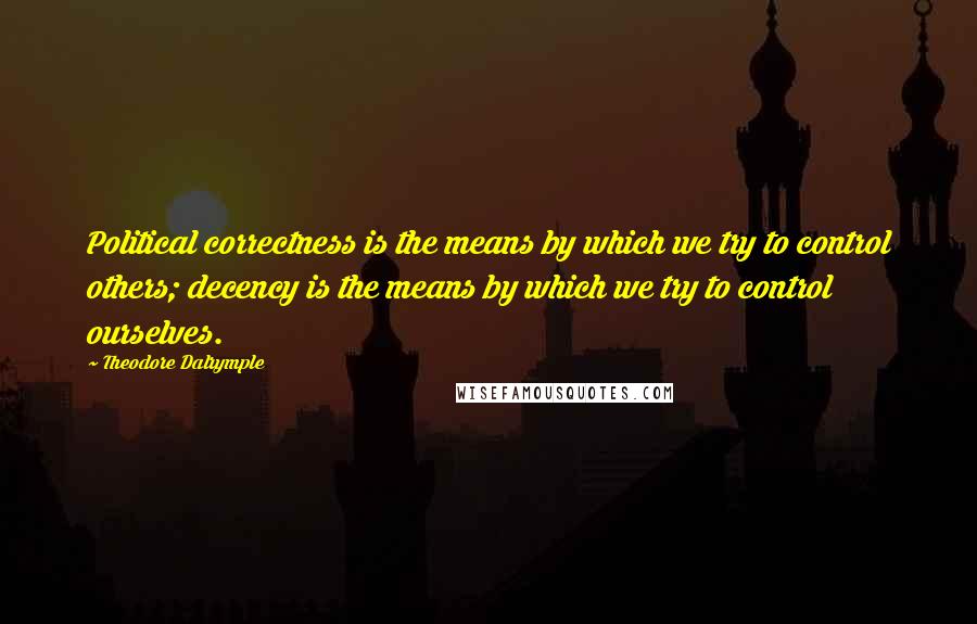 Theodore Dalrymple Quotes: Political correctness is the means by which we try to control others; decency is the means by which we try to control ourselves.