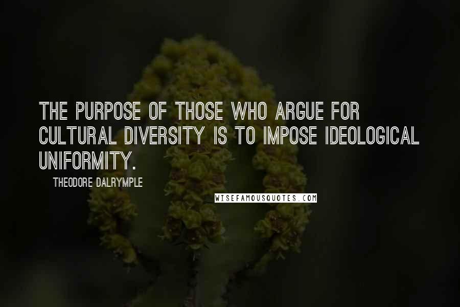 Theodore Dalrymple Quotes: The purpose of those who argue for cultural diversity is to impose ideological uniformity.