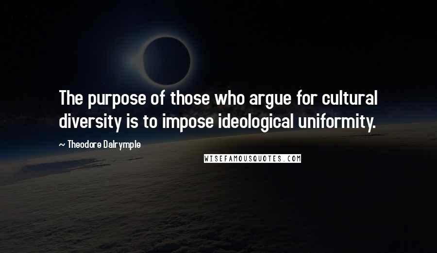 Theodore Dalrymple Quotes: The purpose of those who argue for cultural diversity is to impose ideological uniformity.