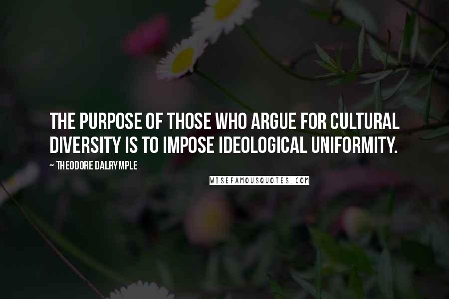 Theodore Dalrymple Quotes: The purpose of those who argue for cultural diversity is to impose ideological uniformity.