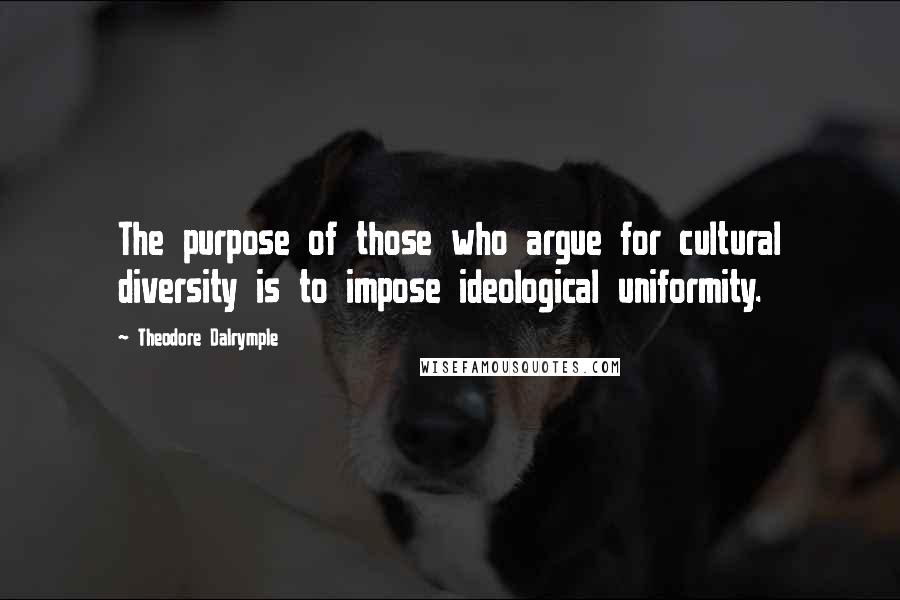 Theodore Dalrymple Quotes: The purpose of those who argue for cultural diversity is to impose ideological uniformity.