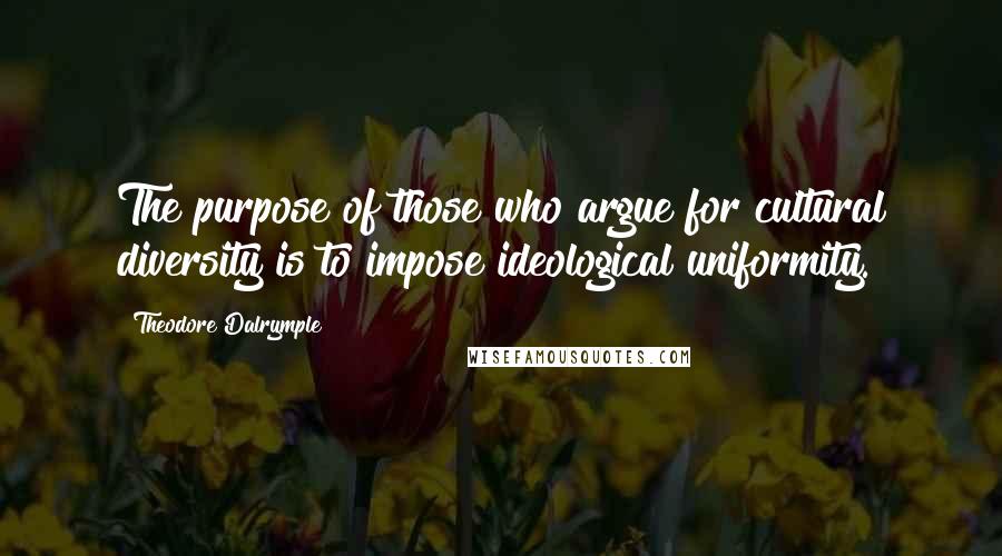 Theodore Dalrymple Quotes: The purpose of those who argue for cultural diversity is to impose ideological uniformity.
