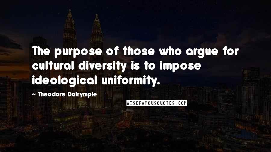 Theodore Dalrymple Quotes: The purpose of those who argue for cultural diversity is to impose ideological uniformity.