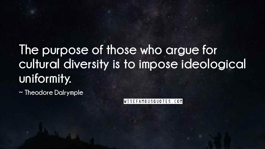 Theodore Dalrymple Quotes: The purpose of those who argue for cultural diversity is to impose ideological uniformity.