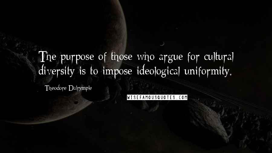 Theodore Dalrymple Quotes: The purpose of those who argue for cultural diversity is to impose ideological uniformity.