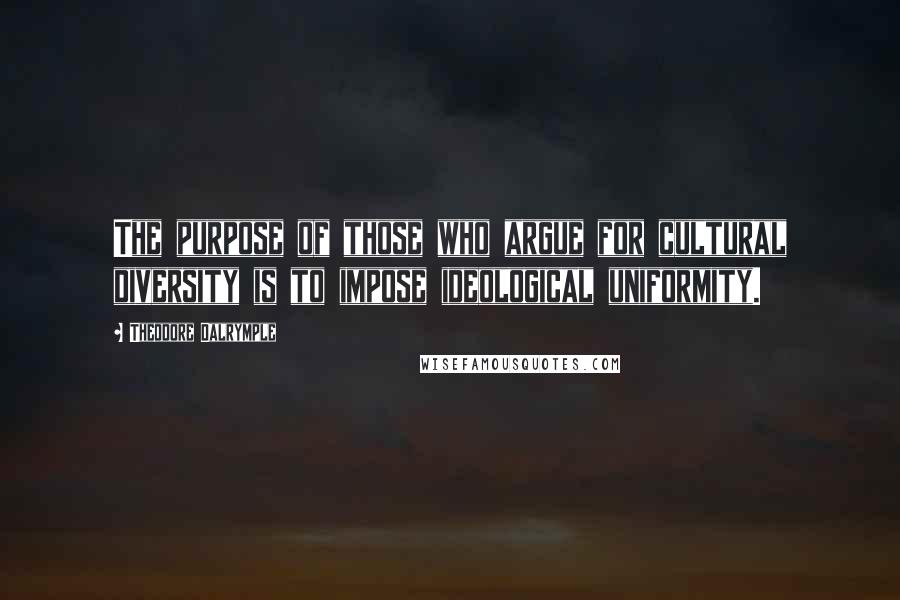 Theodore Dalrymple Quotes: The purpose of those who argue for cultural diversity is to impose ideological uniformity.