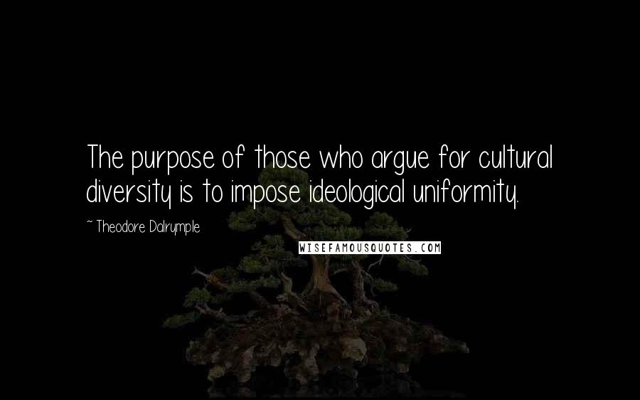 Theodore Dalrymple Quotes: The purpose of those who argue for cultural diversity is to impose ideological uniformity.