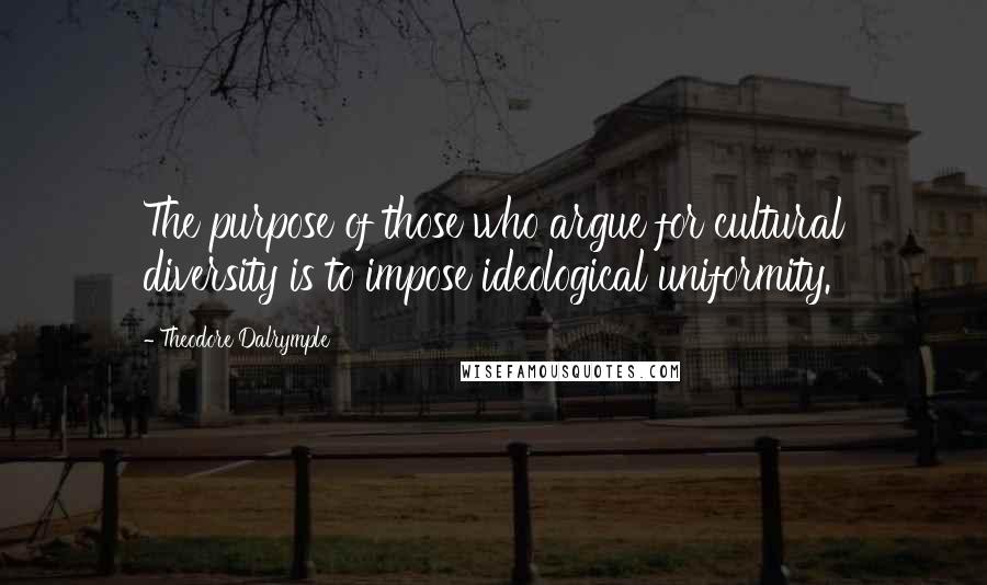 Theodore Dalrymple Quotes: The purpose of those who argue for cultural diversity is to impose ideological uniformity.