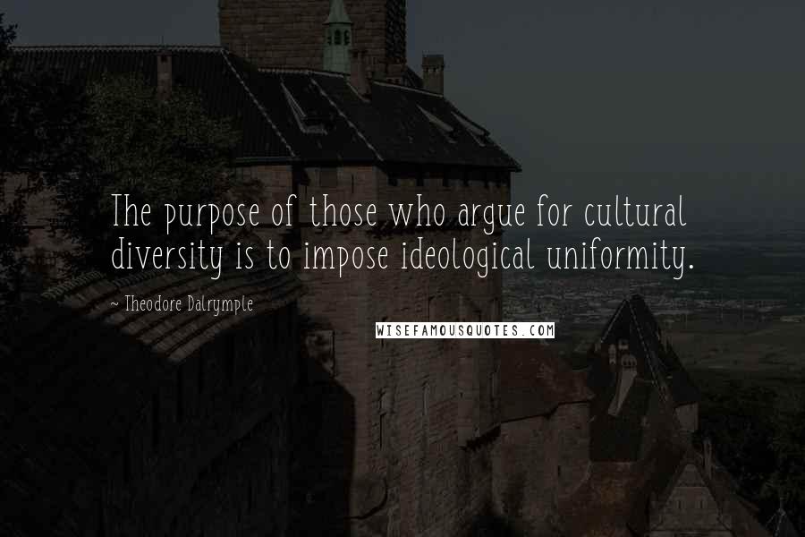 Theodore Dalrymple Quotes: The purpose of those who argue for cultural diversity is to impose ideological uniformity.