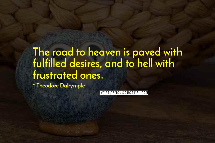 Theodore Dalrymple Quotes: The road to heaven is paved with fulfilled desires, and to hell with frustrated ones.