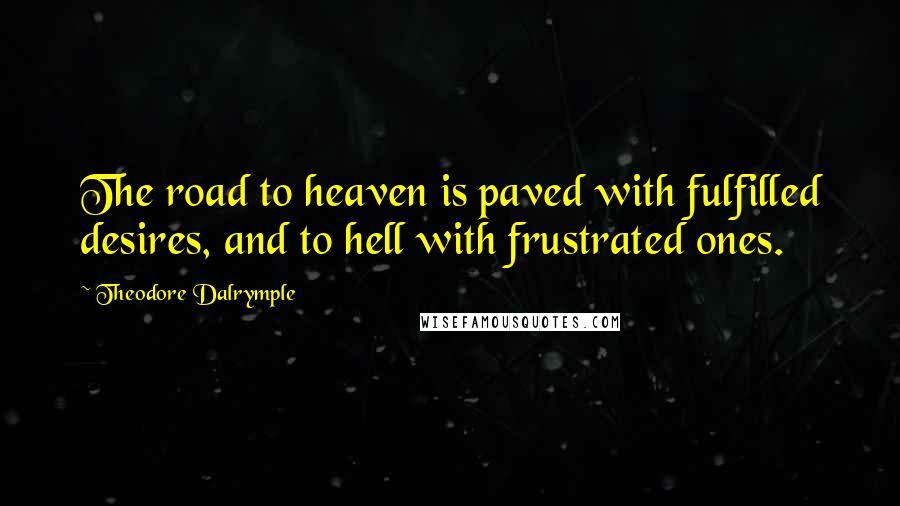 Theodore Dalrymple Quotes: The road to heaven is paved with fulfilled desires, and to hell with frustrated ones.