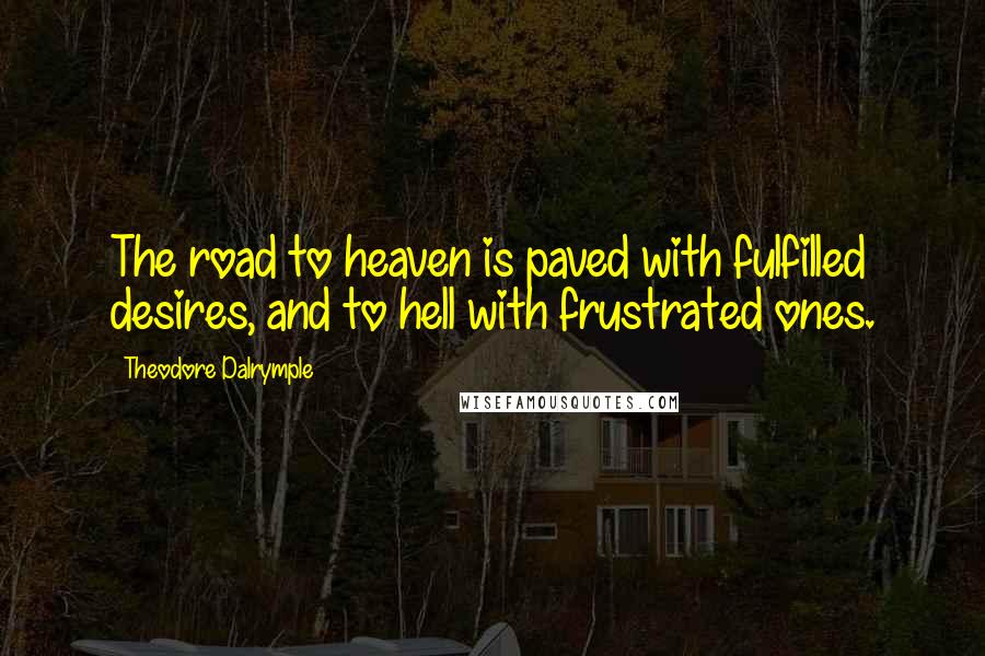 Theodore Dalrymple Quotes: The road to heaven is paved with fulfilled desires, and to hell with frustrated ones.