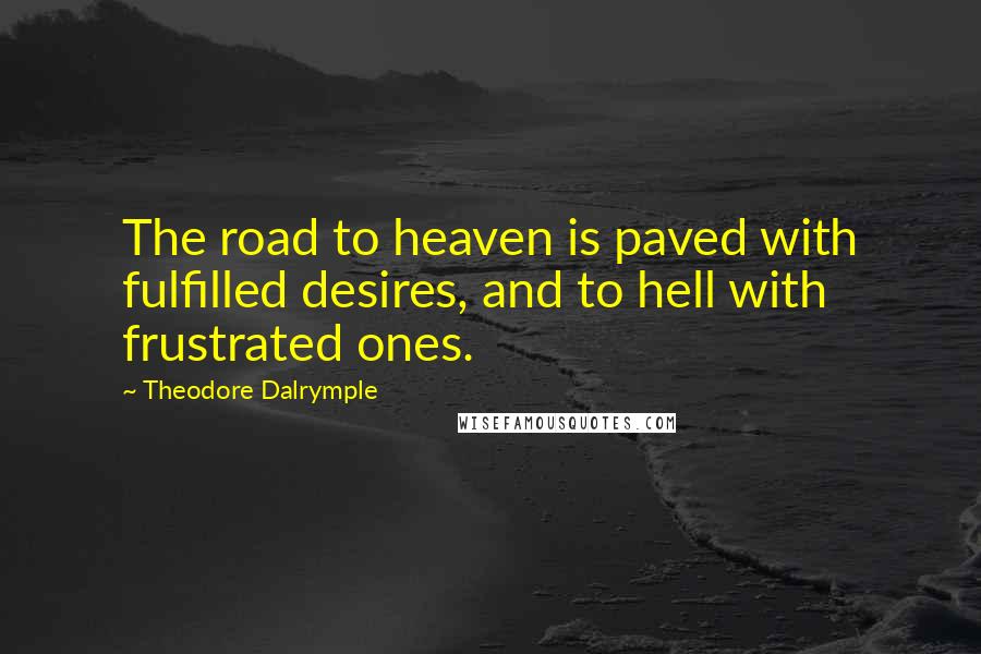 Theodore Dalrymple Quotes: The road to heaven is paved with fulfilled desires, and to hell with frustrated ones.