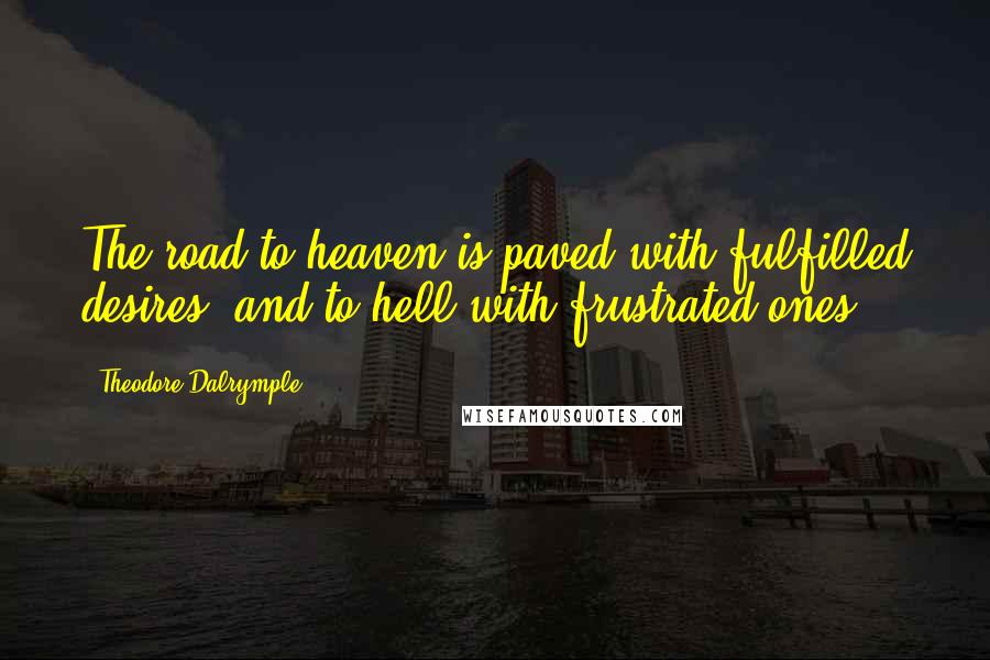 Theodore Dalrymple Quotes: The road to heaven is paved with fulfilled desires, and to hell with frustrated ones.