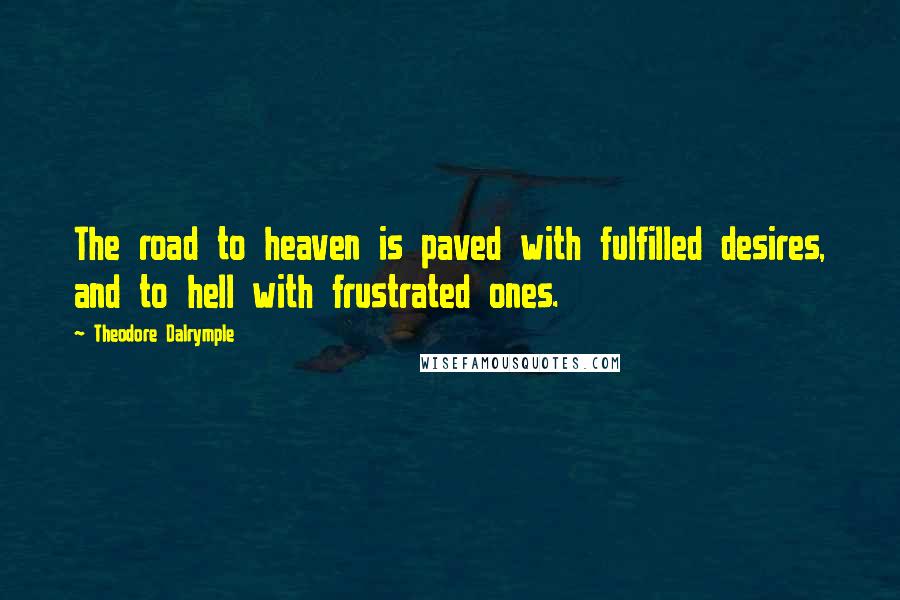 Theodore Dalrymple Quotes: The road to heaven is paved with fulfilled desires, and to hell with frustrated ones.