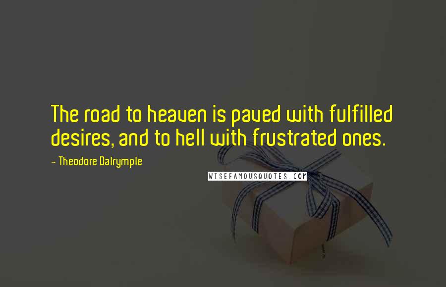 Theodore Dalrymple Quotes: The road to heaven is paved with fulfilled desires, and to hell with frustrated ones.