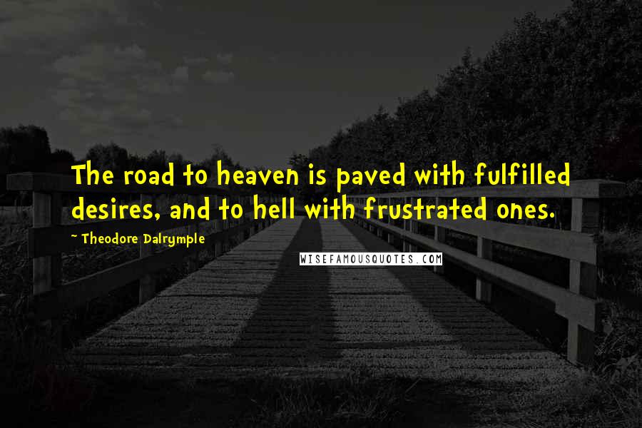 Theodore Dalrymple Quotes: The road to heaven is paved with fulfilled desires, and to hell with frustrated ones.