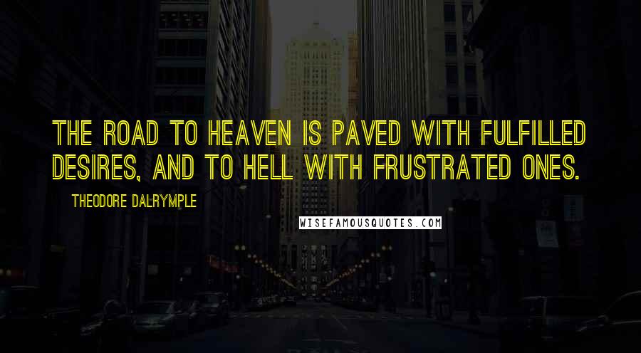 Theodore Dalrymple Quotes: The road to heaven is paved with fulfilled desires, and to hell with frustrated ones.