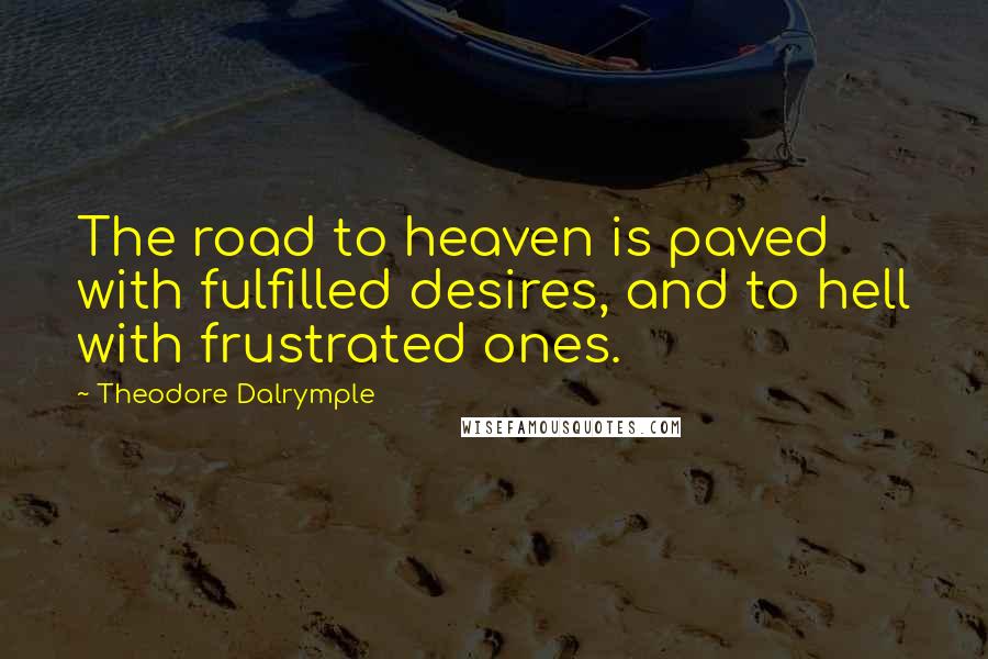 Theodore Dalrymple Quotes: The road to heaven is paved with fulfilled desires, and to hell with frustrated ones.