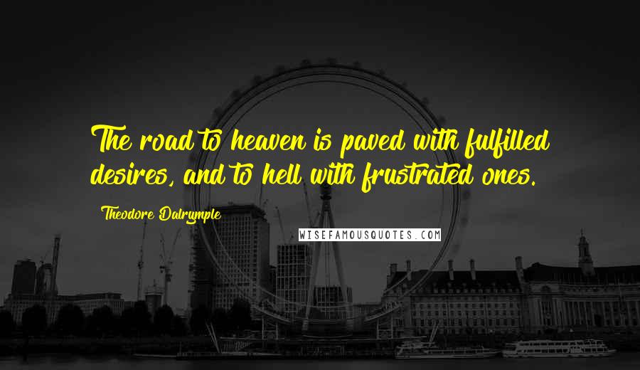 Theodore Dalrymple Quotes: The road to heaven is paved with fulfilled desires, and to hell with frustrated ones.