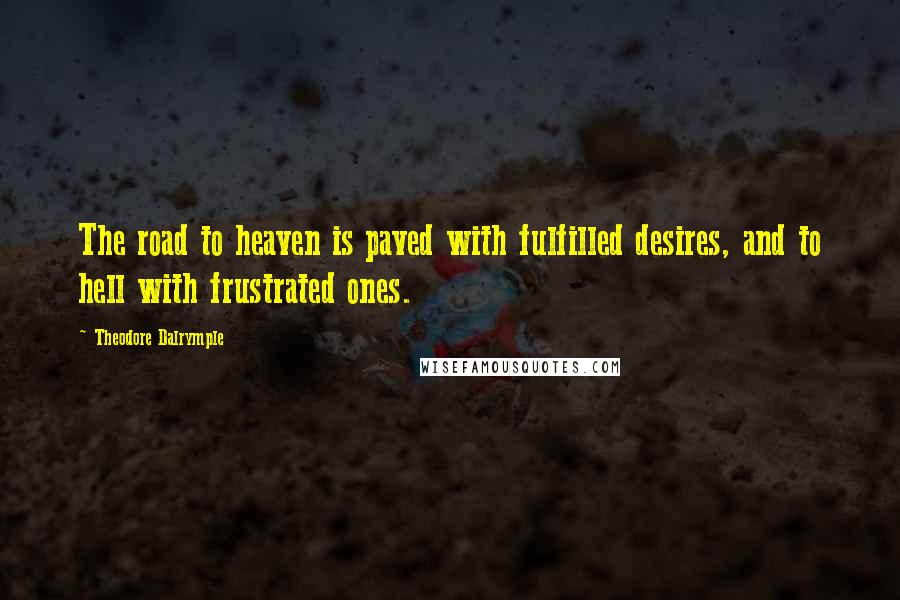 Theodore Dalrymple Quotes: The road to heaven is paved with fulfilled desires, and to hell with frustrated ones.