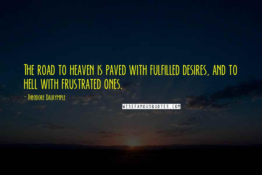 Theodore Dalrymple Quotes: The road to heaven is paved with fulfilled desires, and to hell with frustrated ones.