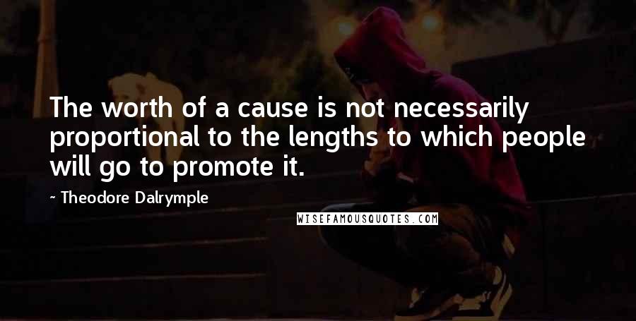 Theodore Dalrymple Quotes: The worth of a cause is not necessarily proportional to the lengths to which people will go to promote it.