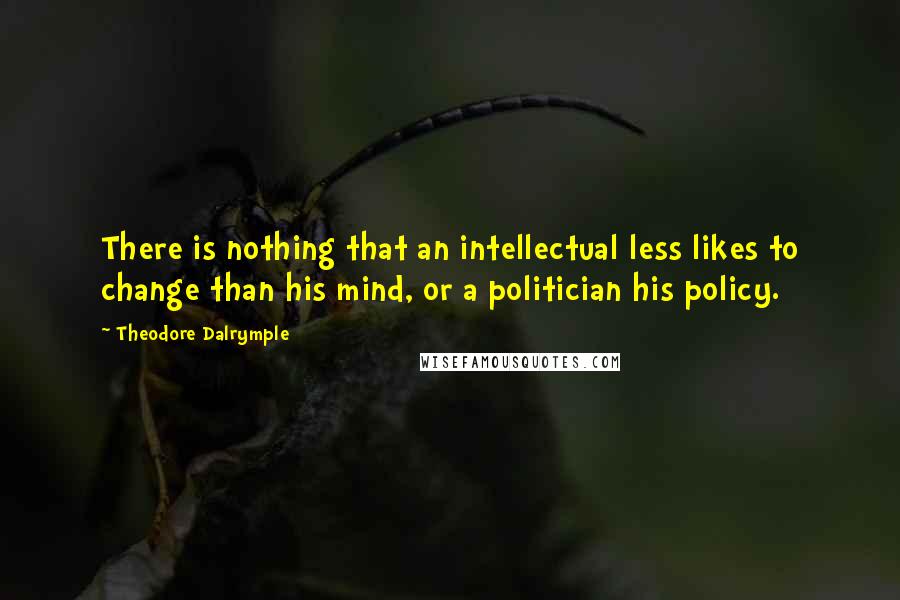 Theodore Dalrymple Quotes: There is nothing that an intellectual less likes to change than his mind, or a politician his policy.